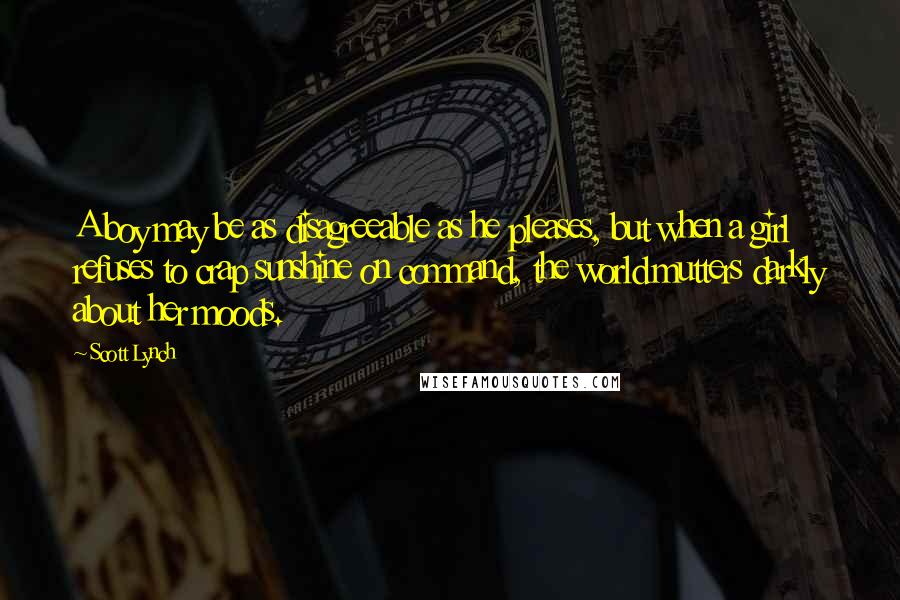 Scott Lynch Quotes: A boy may be as disagreeable as he pleases, but when a girl refuses to crap sunshine on command, the world mutters darkly about her moods.