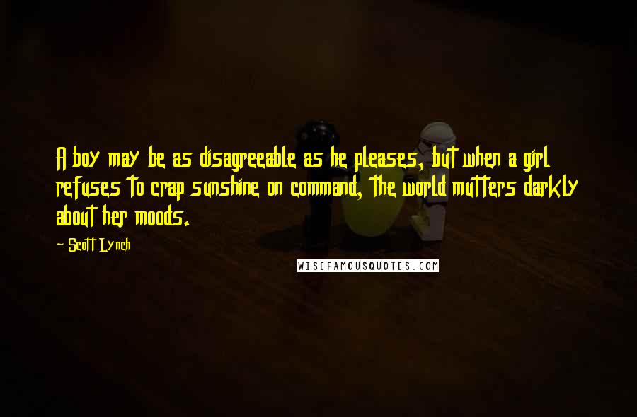 Scott Lynch Quotes: A boy may be as disagreeable as he pleases, but when a girl refuses to crap sunshine on command, the world mutters darkly about her moods.