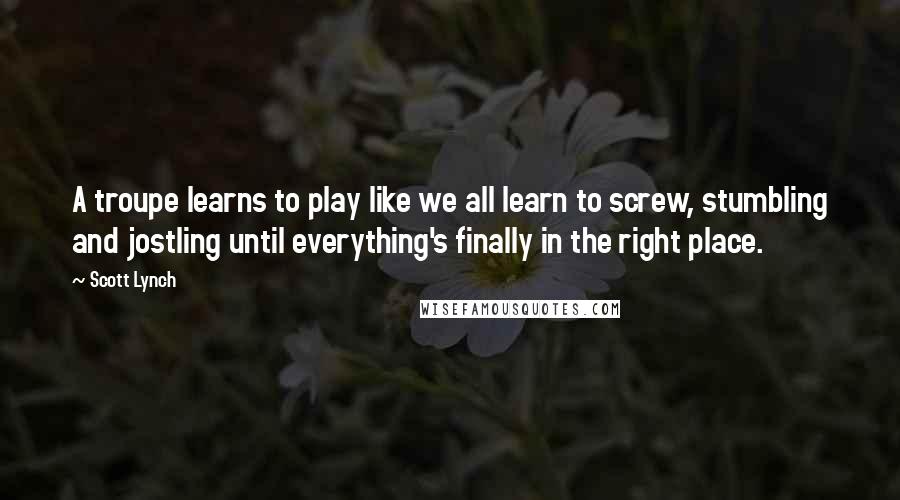 Scott Lynch Quotes: A troupe learns to play like we all learn to screw, stumbling and jostling until everything's finally in the right place.