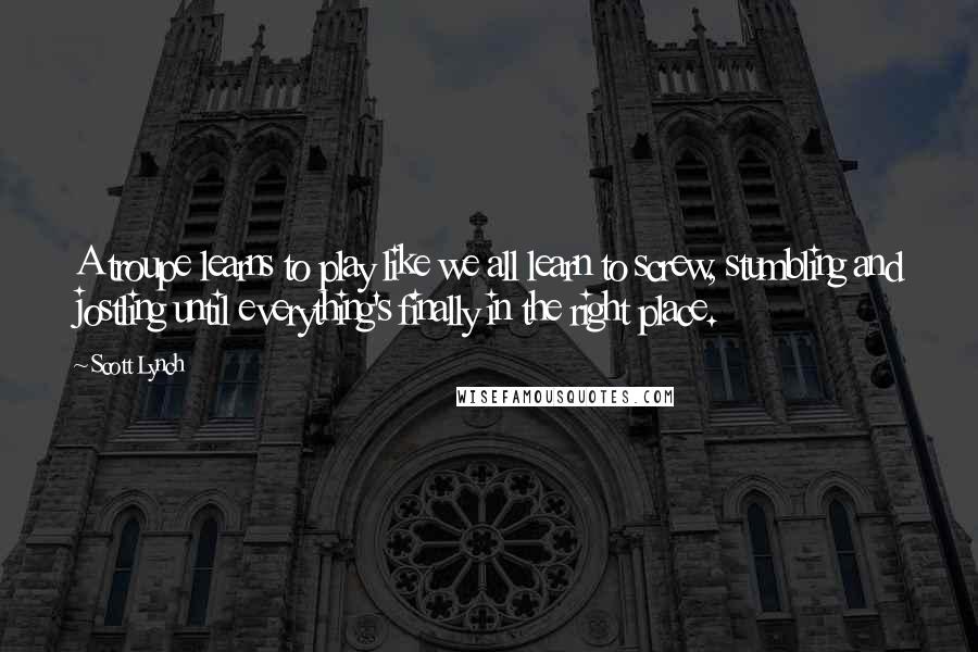 Scott Lynch Quotes: A troupe learns to play like we all learn to screw, stumbling and jostling until everything's finally in the right place.
