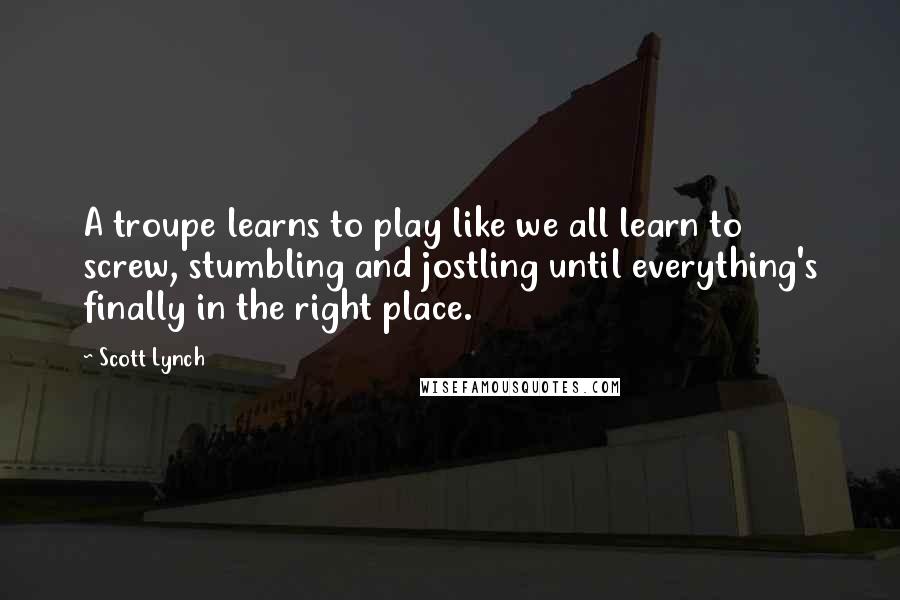 Scott Lynch Quotes: A troupe learns to play like we all learn to screw, stumbling and jostling until everything's finally in the right place.