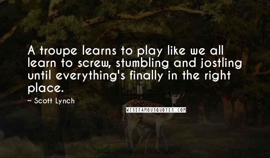 Scott Lynch Quotes: A troupe learns to play like we all learn to screw, stumbling and jostling until everything's finally in the right place.