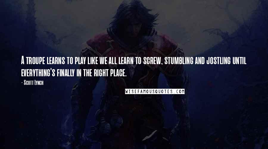 Scott Lynch Quotes: A troupe learns to play like we all learn to screw, stumbling and jostling until everything's finally in the right place.