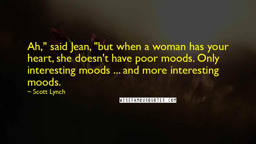 Scott Lynch Quotes: Ah," said Jean, "but when a woman has your heart, she doesn't have poor moods. Only interesting moods ... and more interesting moods.