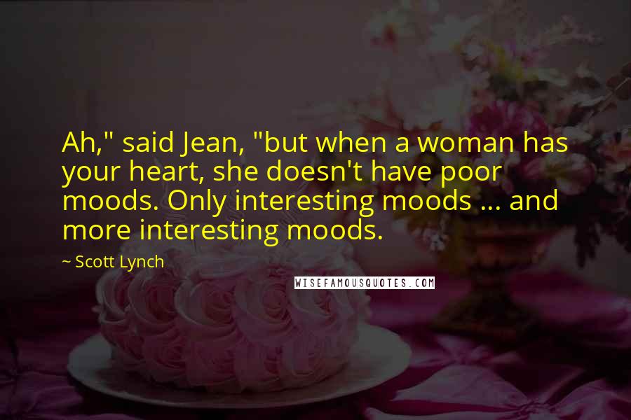 Scott Lynch Quotes: Ah," said Jean, "but when a woman has your heart, she doesn't have poor moods. Only interesting moods ... and more interesting moods.