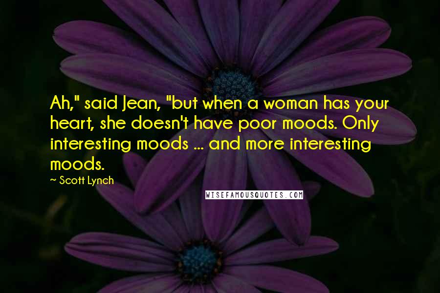 Scott Lynch Quotes: Ah," said Jean, "but when a woman has your heart, she doesn't have poor moods. Only interesting moods ... and more interesting moods.