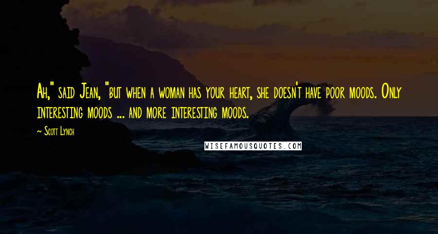 Scott Lynch Quotes: Ah," said Jean, "but when a woman has your heart, she doesn't have poor moods. Only interesting moods ... and more interesting moods.