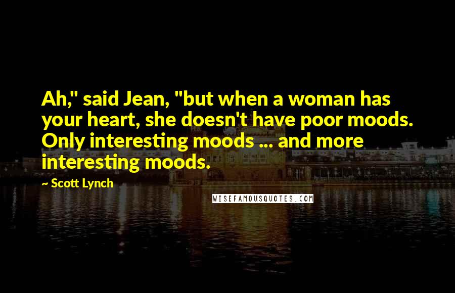 Scott Lynch Quotes: Ah," said Jean, "but when a woman has your heart, she doesn't have poor moods. Only interesting moods ... and more interesting moods.