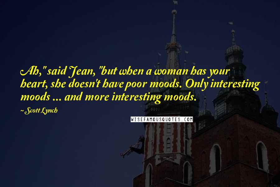 Scott Lynch Quotes: Ah," said Jean, "but when a woman has your heart, she doesn't have poor moods. Only interesting moods ... and more interesting moods.