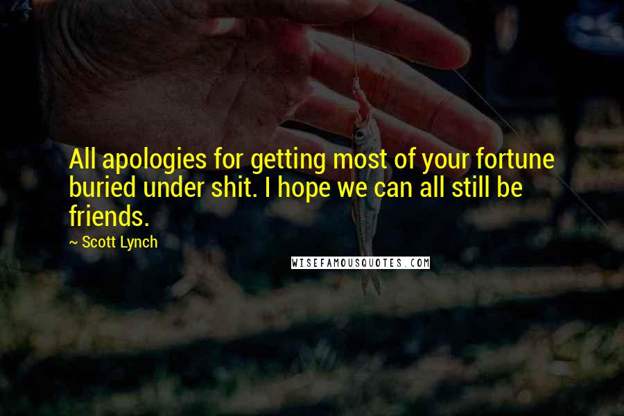 Scott Lynch Quotes: All apologies for getting most of your fortune buried under shit. I hope we can all still be friends.