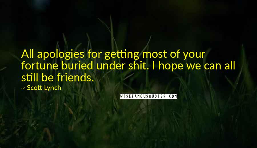 Scott Lynch Quotes: All apologies for getting most of your fortune buried under shit. I hope we can all still be friends.