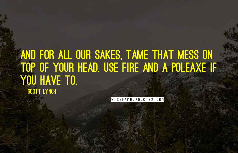 Scott Lynch Quotes: And for all our sakes, tame that mess on top of your head. Use fire and a poleaxe if you have to.