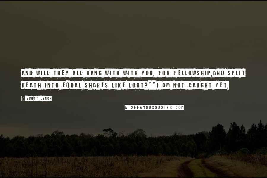 Scott Lynch Quotes: And will they all hang with with you, for fellowship,and split death into equal shares like loot?""I am not caught yet,