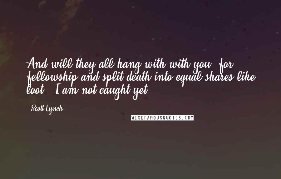 Scott Lynch Quotes: And will they all hang with with you, for fellowship,and split death into equal shares like loot?""I am not caught yet,