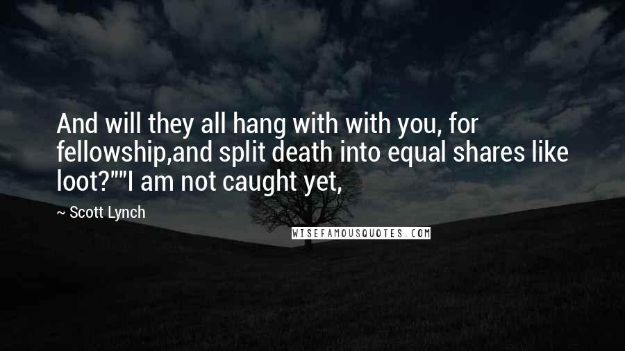 Scott Lynch Quotes: And will they all hang with with you, for fellowship,and split death into equal shares like loot?""I am not caught yet,