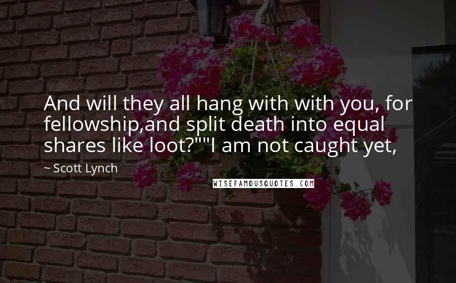 Scott Lynch Quotes: And will they all hang with with you, for fellowship,and split death into equal shares like loot?""I am not caught yet,