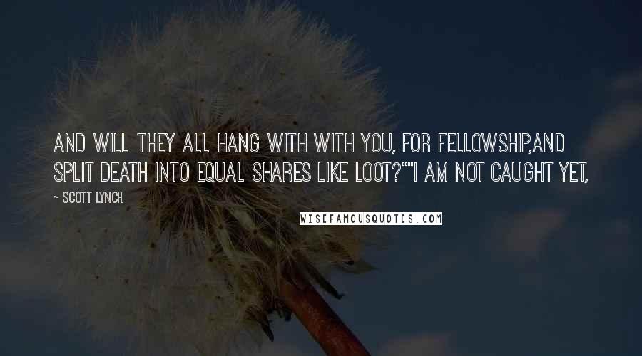 Scott Lynch Quotes: And will they all hang with with you, for fellowship,and split death into equal shares like loot?""I am not caught yet,