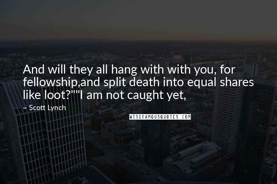 Scott Lynch Quotes: And will they all hang with with you, for fellowship,and split death into equal shares like loot?""I am not caught yet,