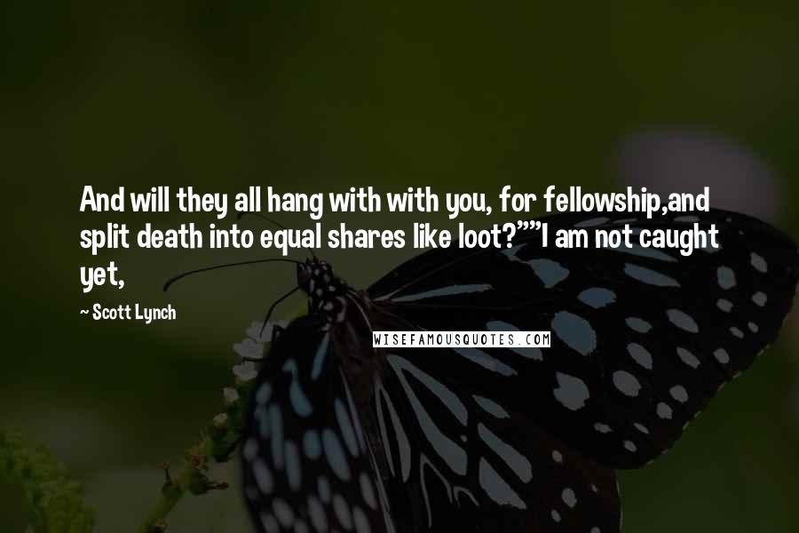 Scott Lynch Quotes: And will they all hang with with you, for fellowship,and split death into equal shares like loot?""I am not caught yet,