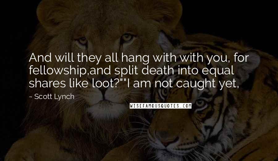 Scott Lynch Quotes: And will they all hang with with you, for fellowship,and split death into equal shares like loot?""I am not caught yet,