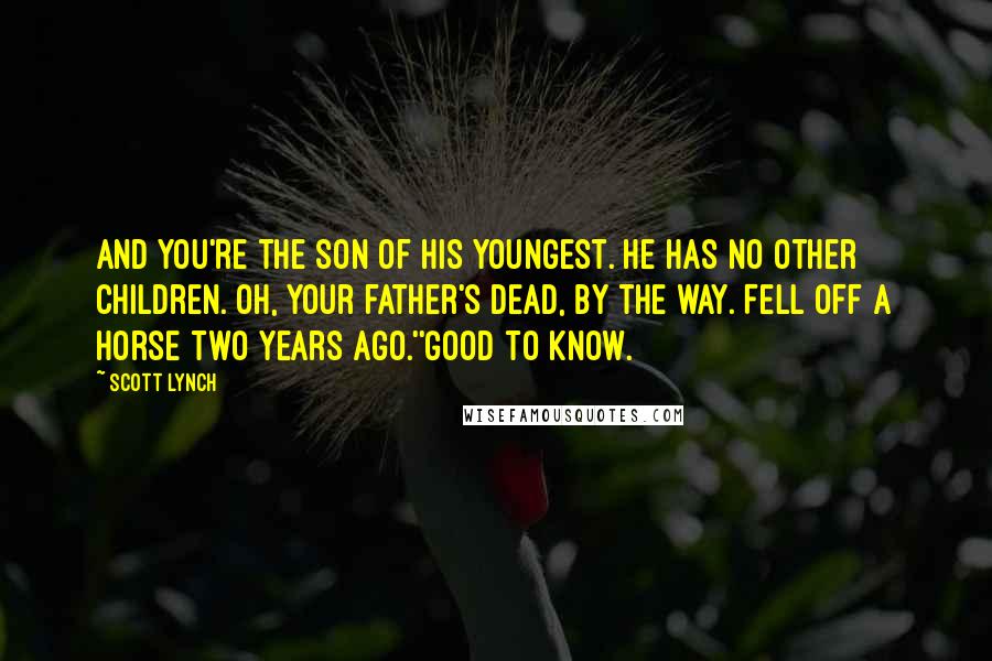 Scott Lynch Quotes: And you're the son of his youngest. He has no other children. Oh, your father's dead, by the way. Fell off a horse two years ago.''Good to know.