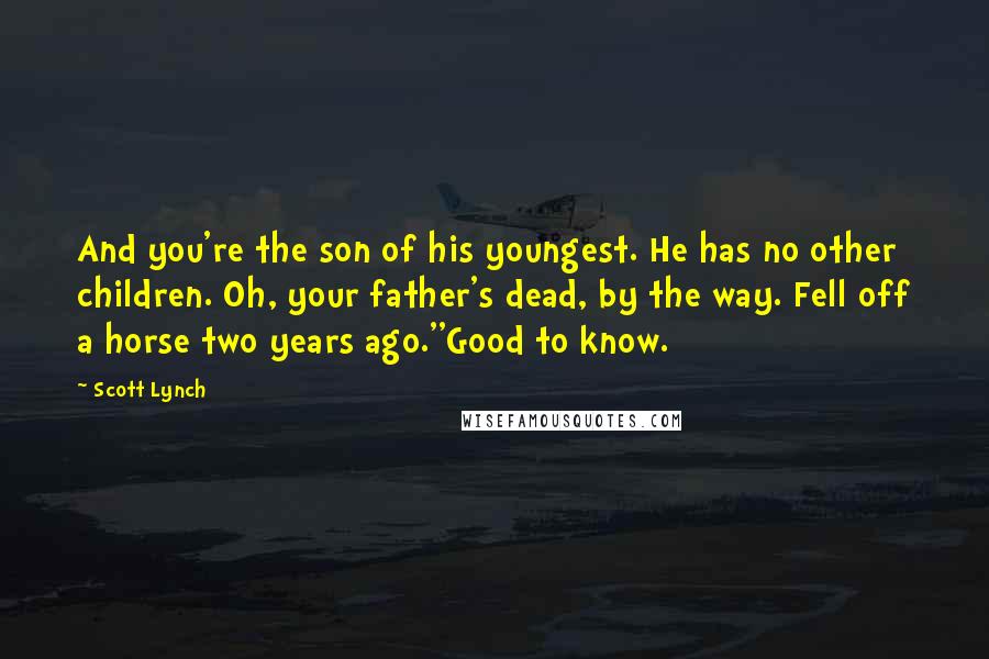 Scott Lynch Quotes: And you're the son of his youngest. He has no other children. Oh, your father's dead, by the way. Fell off a horse two years ago.''Good to know.