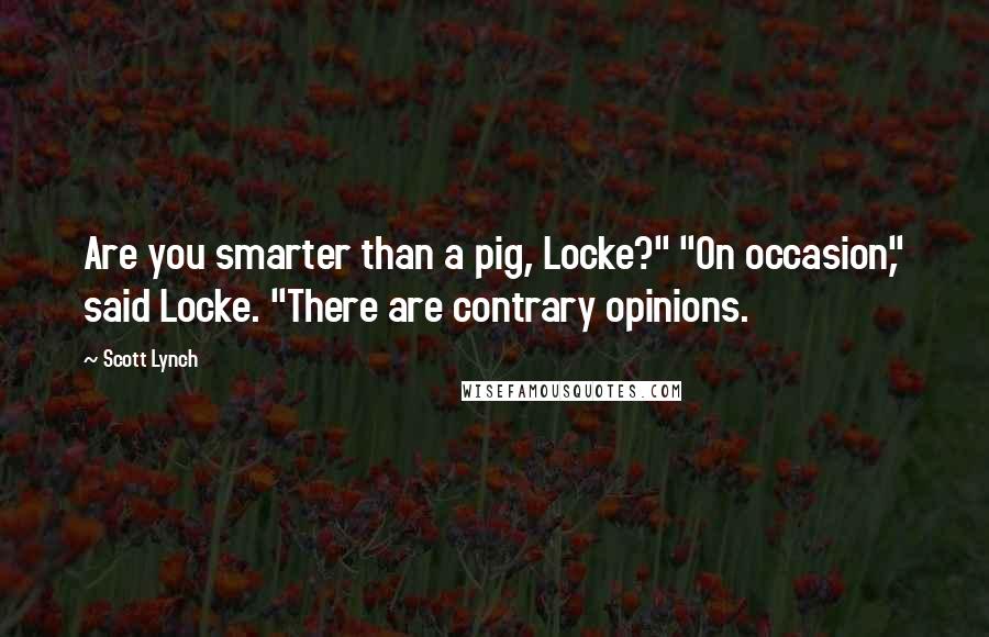 Scott Lynch Quotes: Are you smarter than a pig, Locke?" "On occasion," said Locke. "There are contrary opinions.