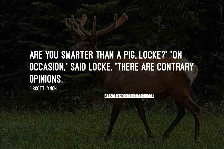 Scott Lynch Quotes: Are you smarter than a pig, Locke?" "On occasion," said Locke. "There are contrary opinions.