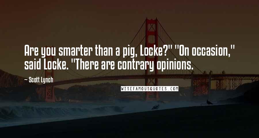 Scott Lynch Quotes: Are you smarter than a pig, Locke?" "On occasion," said Locke. "There are contrary opinions.