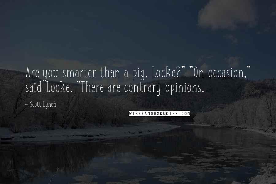 Scott Lynch Quotes: Are you smarter than a pig, Locke?" "On occasion," said Locke. "There are contrary opinions.