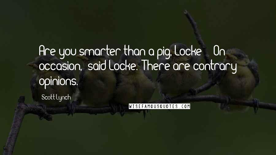 Scott Lynch Quotes: Are you smarter than a pig, Locke?" "On occasion," said Locke. "There are contrary opinions.