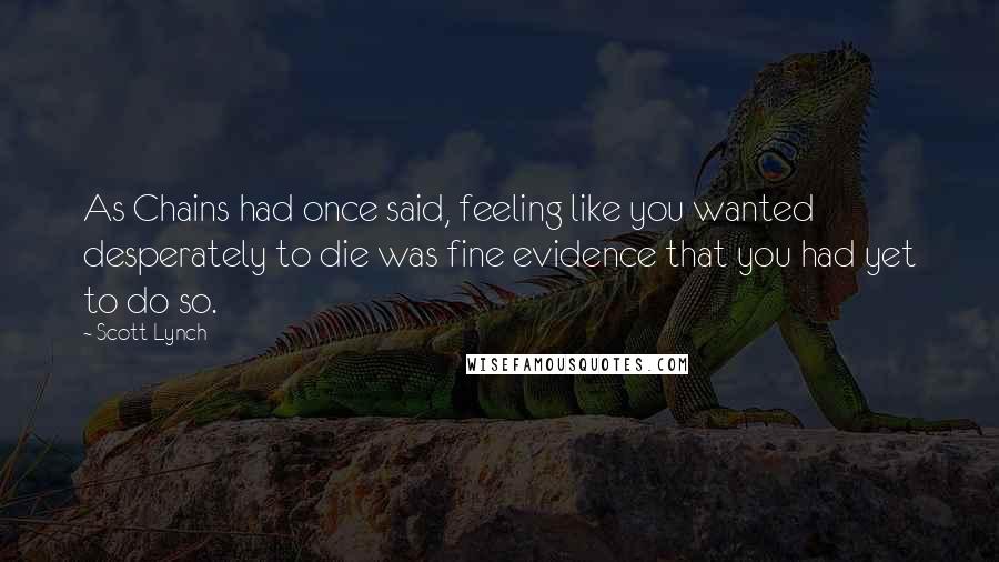 Scott Lynch Quotes: As Chains had once said, feeling like you wanted desperately to die was fine evidence that you had yet to do so.