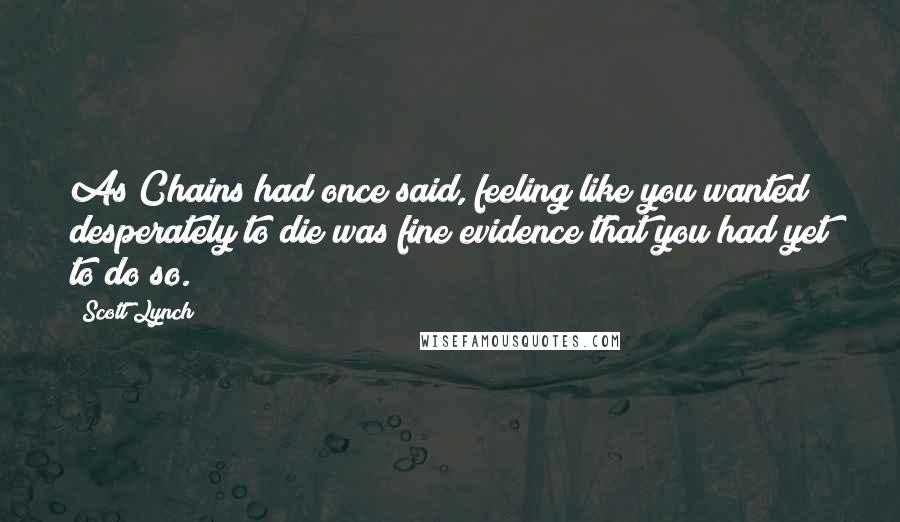 Scott Lynch Quotes: As Chains had once said, feeling like you wanted desperately to die was fine evidence that you had yet to do so.