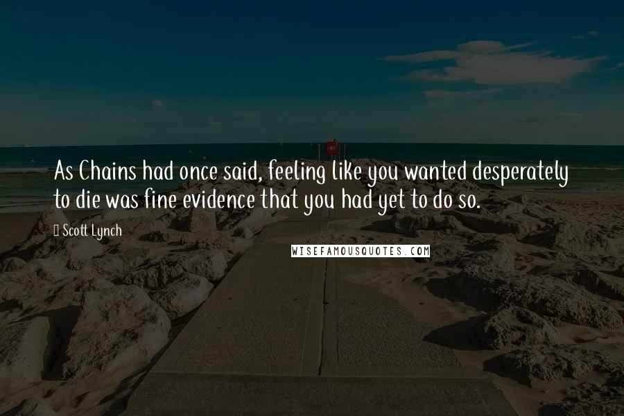 Scott Lynch Quotes: As Chains had once said, feeling like you wanted desperately to die was fine evidence that you had yet to do so.