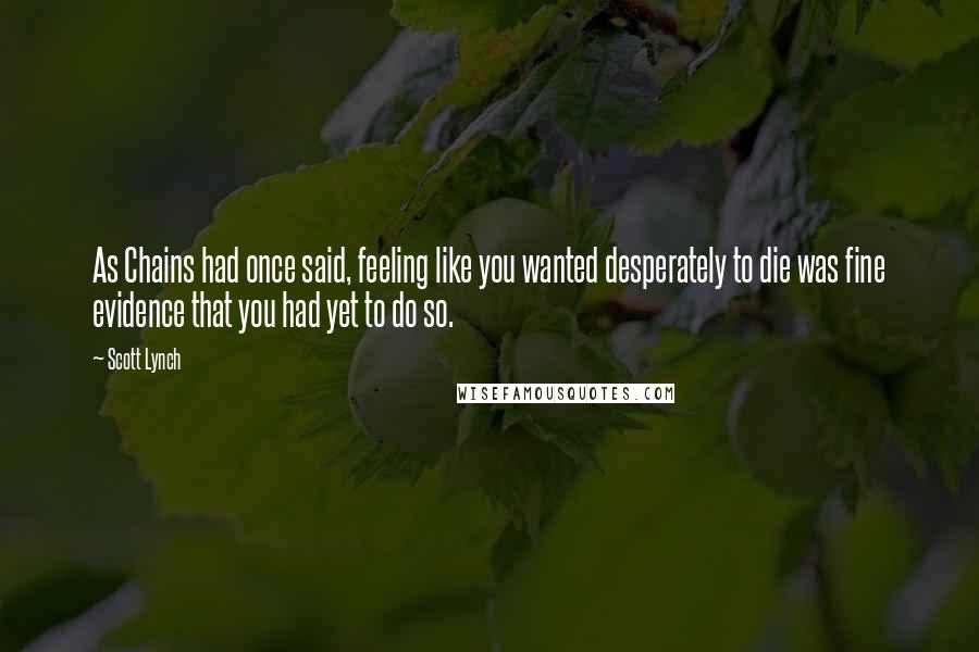 Scott Lynch Quotes: As Chains had once said, feeling like you wanted desperately to die was fine evidence that you had yet to do so.