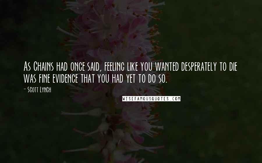 Scott Lynch Quotes: As Chains had once said, feeling like you wanted desperately to die was fine evidence that you had yet to do so.