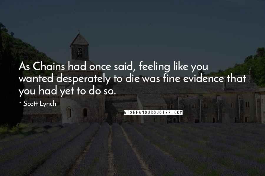 Scott Lynch Quotes: As Chains had once said, feeling like you wanted desperately to die was fine evidence that you had yet to do so.
