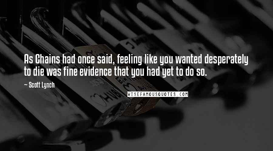 Scott Lynch Quotes: As Chains had once said, feeling like you wanted desperately to die was fine evidence that you had yet to do so.