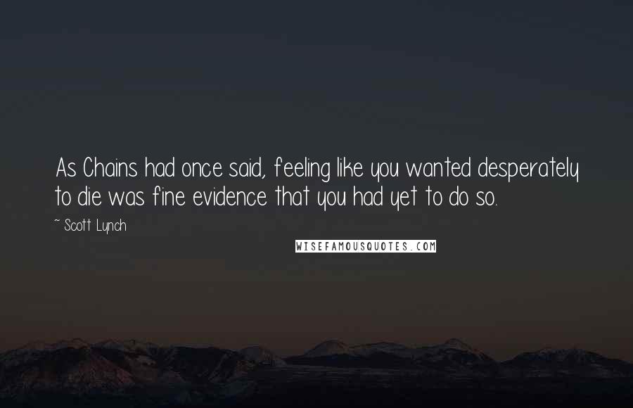 Scott Lynch Quotes: As Chains had once said, feeling like you wanted desperately to die was fine evidence that you had yet to do so.