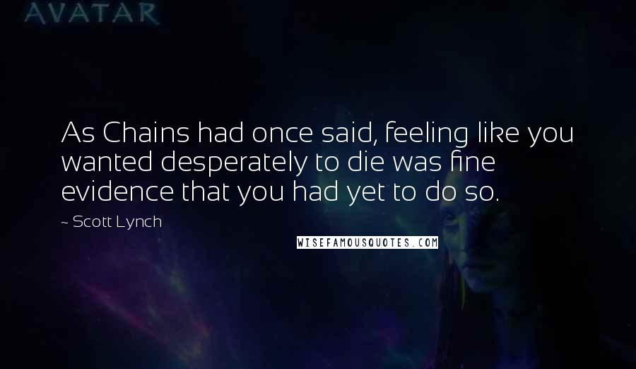 Scott Lynch Quotes: As Chains had once said, feeling like you wanted desperately to die was fine evidence that you had yet to do so.