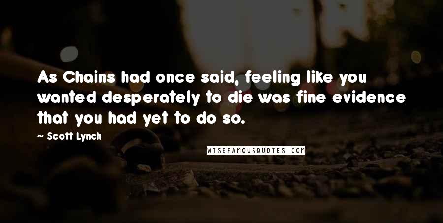 Scott Lynch Quotes: As Chains had once said, feeling like you wanted desperately to die was fine evidence that you had yet to do so.