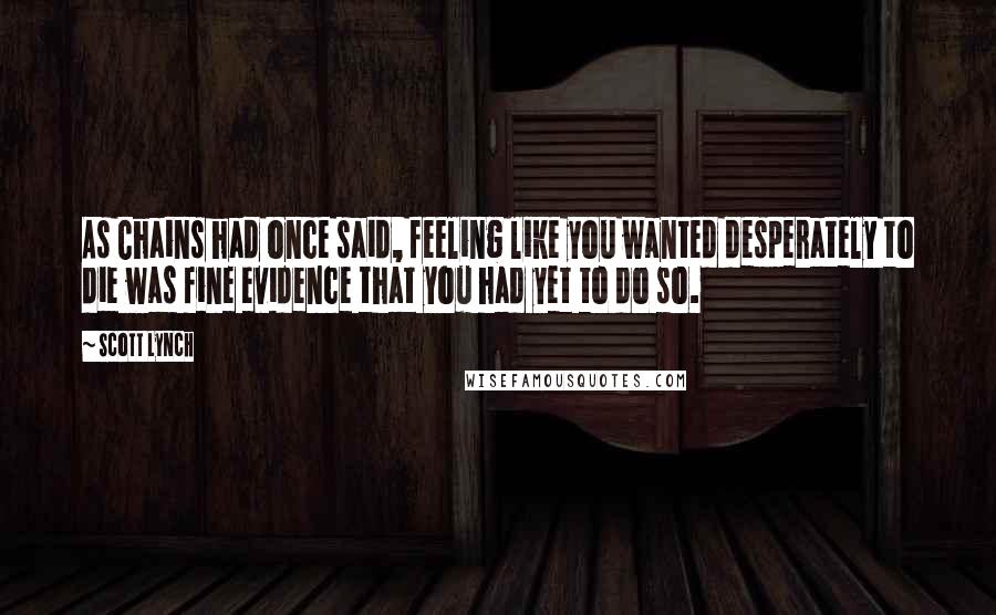 Scott Lynch Quotes: As Chains had once said, feeling like you wanted desperately to die was fine evidence that you had yet to do so.