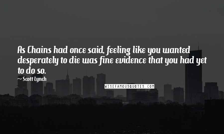 Scott Lynch Quotes: As Chains had once said, feeling like you wanted desperately to die was fine evidence that you had yet to do so.