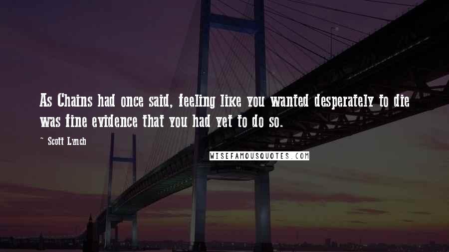 Scott Lynch Quotes: As Chains had once said, feeling like you wanted desperately to die was fine evidence that you had yet to do so.