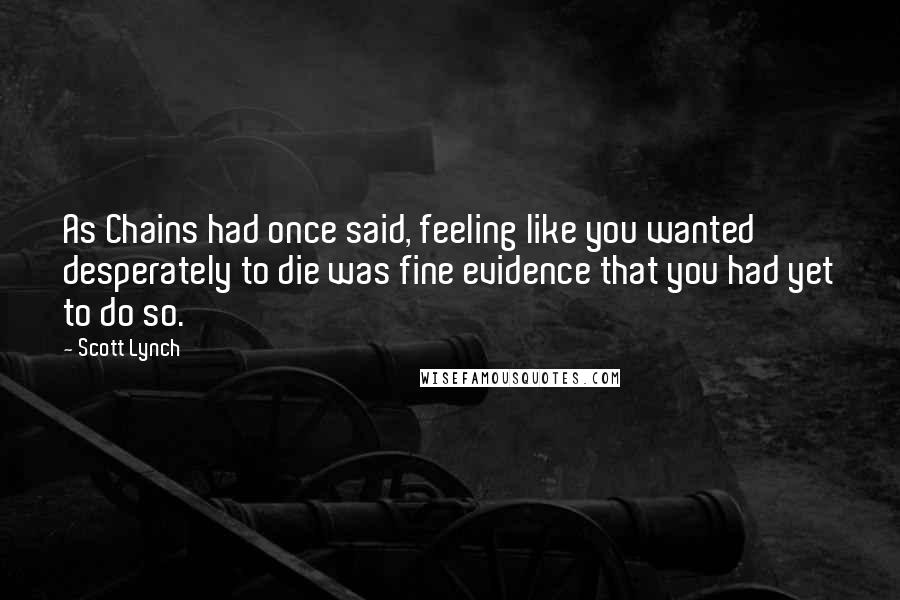 Scott Lynch Quotes: As Chains had once said, feeling like you wanted desperately to die was fine evidence that you had yet to do so.