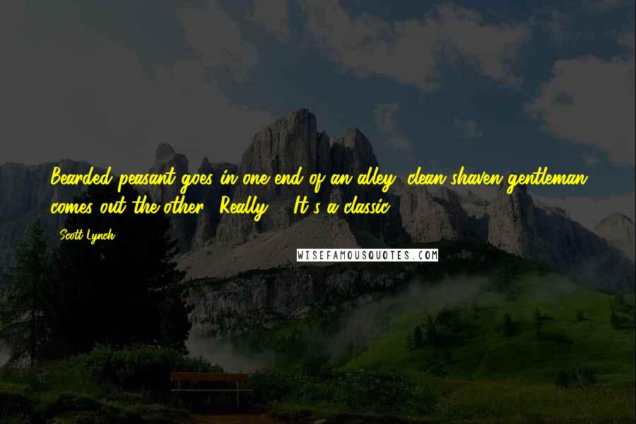 Scott Lynch Quotes: Bearded peasant goes in one end of an alley, clean-shaven gentleman comes out the other? Really?" "It's a classic!