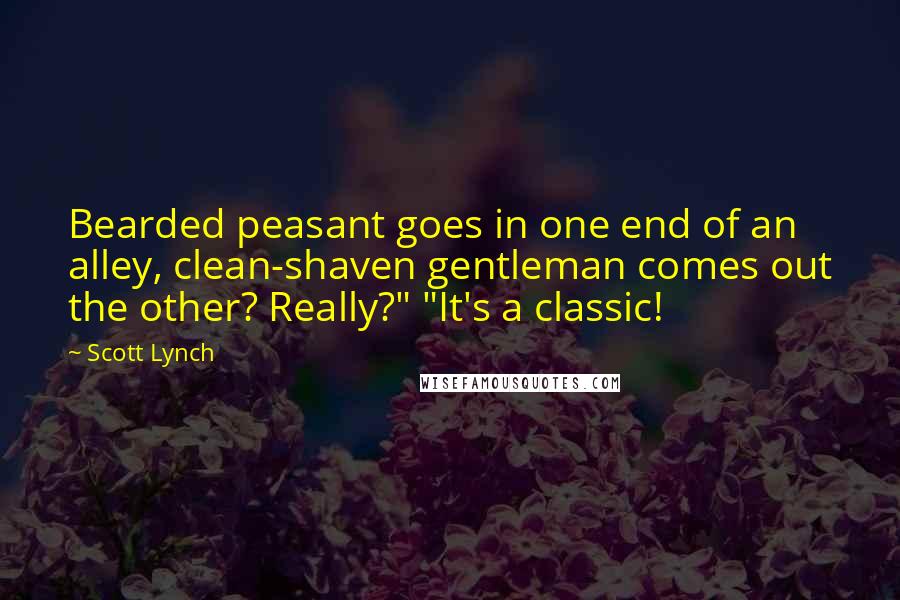 Scott Lynch Quotes: Bearded peasant goes in one end of an alley, clean-shaven gentleman comes out the other? Really?" "It's a classic!