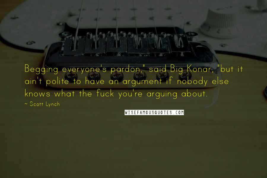 Scott Lynch Quotes: Begging everyone's pardon," said Big Konar, "but it ain't polite to have an argument if nobody else knows what the fuck you're arguing about.