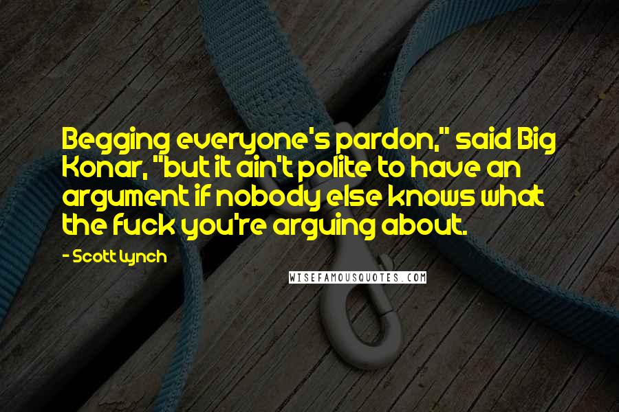 Scott Lynch Quotes: Begging everyone's pardon," said Big Konar, "but it ain't polite to have an argument if nobody else knows what the fuck you're arguing about.