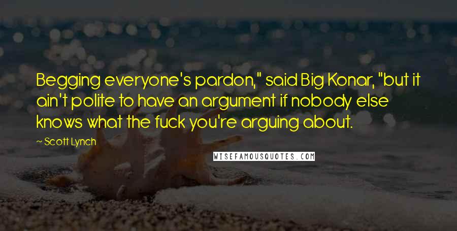 Scott Lynch Quotes: Begging everyone's pardon," said Big Konar, "but it ain't polite to have an argument if nobody else knows what the fuck you're arguing about.